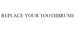 REPLACE YOUR TOOTHBRUSH