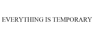 EVERYTHING IS TEMPORARY