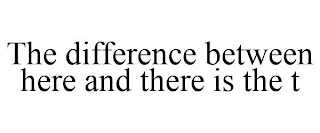 THE DIFFERENCE BETWEEN HERE AND THERE IS THE T