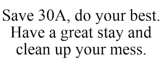 SAVE 30A, DO YOUR BEST. HAVE A GREAT STAY AND CLEAN UP YOUR MESS.