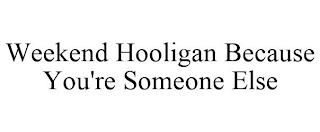 WEEKEND HOOLIGAN BECAUSE YOU'RE SOMEONE ELSE