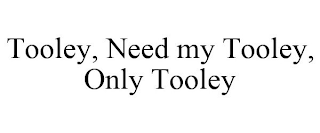 TOOLEY, NEED MY TOOLEY, ONLY TOOLEY