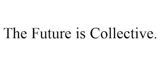 THE FUTURE IS COLLECTIVE.