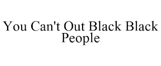 YOU CAN'T OUT BLACK BLACK PEOPLE