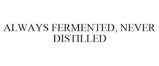 ALWAYS FERMENTED, NEVER DISTILLED