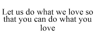 LET US DO WHAT WE LOVE SO THAT YOU CAN DO WHAT YOU LOVE