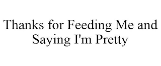 THANKS FOR FEEDING ME AND SAYING I'M PRETTY