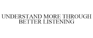 UNDERSTAND MORE THROUGH BETTER LISTENING