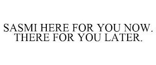 SASMI HERE FOR YOU NOW. THERE FOR YOU LATER.