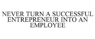 NEVER TURN A SUCCESSFUL ENTREPRENEUR INTO AN EMPLOYEE