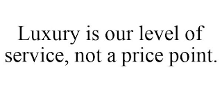 LUXURY IS OUR LEVEL OF SERVICE, NOT A PRICE POINT.