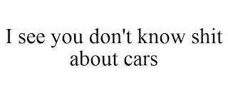 I SEE YOU DON'T KNOW SHIT ABOUT CARS