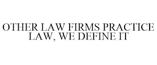 OTHER LAW FIRMS PRACTICE LAW, WE DEFINE IT