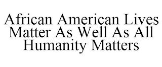 AFRICAN AMERICAN LIVES MATTER AS WELL AS ALL HUMANITY MATTERS