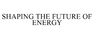 SHAPING THE FUTURE OF ENERGY