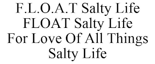 F.L.O.A.T SALTY LIFE FLOAT SALTY LIFE FOR LOVE OF ALL THINGS SALTY LIFE