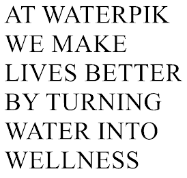 AT WATERPIK WE MAKE LIVES BETTER BY TURNING WATER INTO WELLNESS