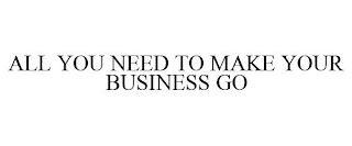 ALL YOU NEED TO MAKE YOUR BUSINESS GO