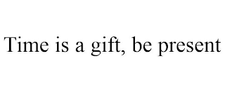 TIME IS A GIFT, BE PRESENT