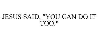 JESUS SAID, "YOU CAN DO IT TOO."