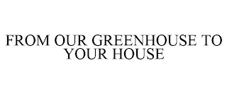 FROM OUR GREENHOUSE TO YOUR HOUSE