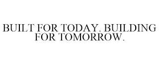 BUILT FOR TODAY. BUILDING FOR TOMORROW.