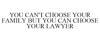 YOU CAN'T CHOOSE YOUR FAMILY BUT YOU CAN CHOOSE YOUR LAWYER