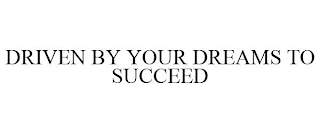 DRIVEN BY YOUR DREAMS TO SUCCEED