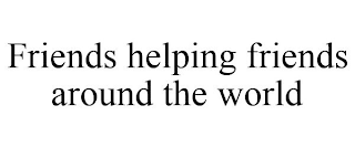 FRIENDS HELPING FRIENDS AROUND THE WORLD