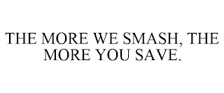 THE MORE WE SMASH, THE MORE YOU SAVE.