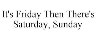 IT'S FRIDAY THEN THERE'S SATURDAY, SUNDAY