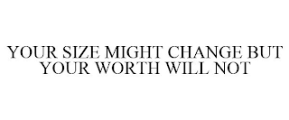 YOUR SIZE MIGHT CHANGE BUT YOUR WORTH WILL NOT