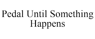 PEDAL UNTIL SOMETHING HAPPENS