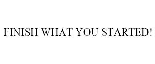 FINISH WHAT YOU STARTED!