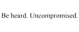 BE HEARD. UNCOMPROMISED.