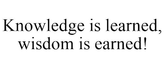 KNOWLEDGE IS LEARNED, WISDOM IS EARNED!