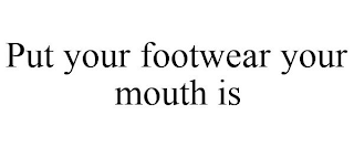 PUT YOUR FOOTWEAR YOUR MOUTH IS