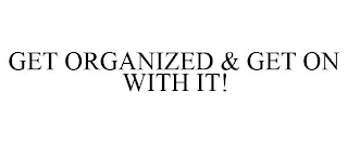GET ORGANIZED & GET ON WITH IT!