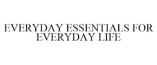 EVERYDAY ESSENTIALS FOR EVERYDAY LIFE