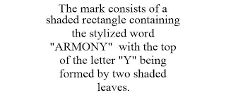 THE MARK CONSISTS OF A SHADED RECTANGLE CONTAINING THE STYLIZED WORD "ARMONY" WITH THE TOP OF THE LETTER "Y" BEING FORMED BY TWO SHADED LEAVES.