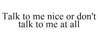 TALK TO ME NICE OR DON'T TALK TO ME AT ALL