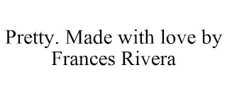 PRETTY. MADE WITH LOVE BY FRANCES RIVERA