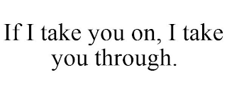 IF I TAKE YOU ON, I TAKE YOU THROUGH.