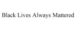 BLACK LIVES ALWAYS MATTERED