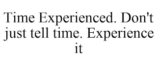 TIME EXPERIENCED. DON'T JUST TELL TIME. EXPERIENCE IT