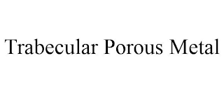 TRABECULAR POROUS METAL