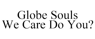 GLOBE SOULS WE CARE DO YOU?