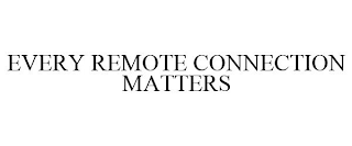 EVERY REMOTE CONNECTION MATTERS