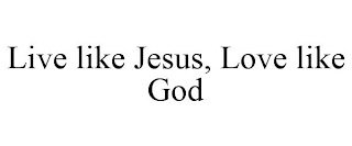 LIVE LIKE JESUS, LOVE LIKE GOD