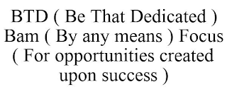 BTD ( BE THAT DEDICATED ) BAM ( BY ANY MEANS ) FOCUS ( FOR OPPORTUNITIES CREATED UPON SUCCESS )